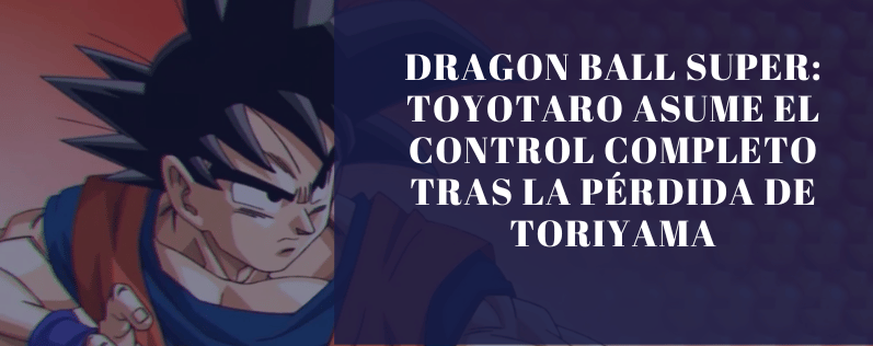 Dragon Ball Super Toyotaro asume el control completo tras la pérdida de Toriyama