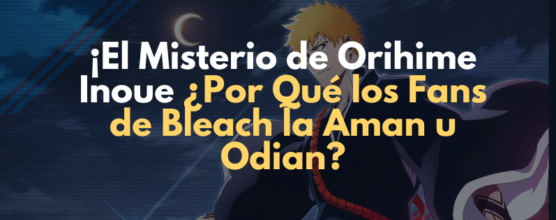 ¡El Misterio de Orihime Inoue ¿Por Qué los Fans de Bleach la Aman u Odian