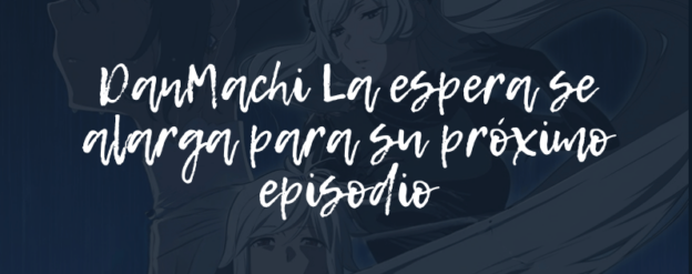 DanMachi La espera se alarga para su próximo episodio