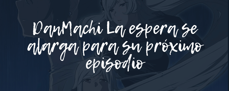 DanMachi La espera se alarga para su próximo episodio